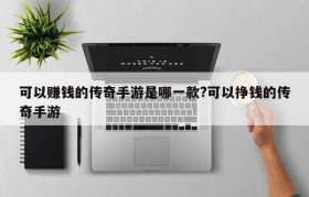 可以赚钱的传奇手游是哪一款?可以挣钱的传奇手游