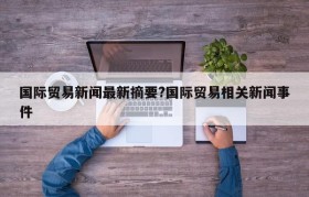 国际贸易新闻最新摘要?国际贸易相关新闻事件