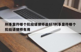刑事案件哪个阶段请律师最好?刑事案件哪个阶段请律师有用